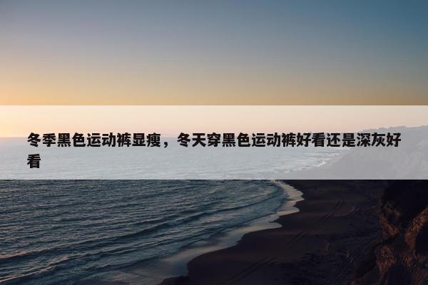 冬季黑色运动裤显瘦,冬天穿黑色运动裤好看还是深灰好看 冬季黑色运动裤显瘦,冬天穿黑色运动裤好看还是深灰好看