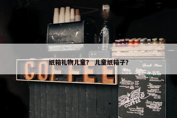纸箱礼物儿童？ 儿童纸箱子？