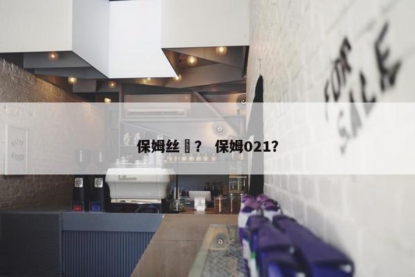 保姆丝祙？ 保姆021？