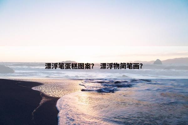 漂浮笔蛋糕图案? 漂浮物简笔画? 漂浮笔蛋糕图案? 漂浮物简笔画?
