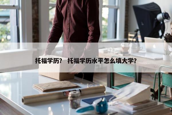 托福学历？ 托福学历水平怎么填大学？