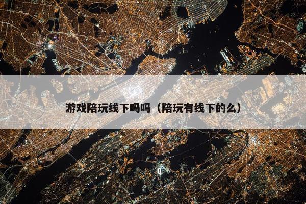 游戏陪玩线下吗吗（陪玩有线下的么）