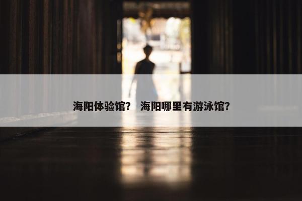 海阳体验馆？ 海阳哪里有游泳馆？