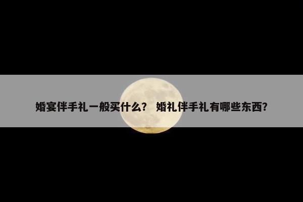 婚宴伴手礼一般买什么？ 婚礼伴手礼有哪些东西？