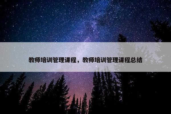 教师培训管理课程，教师培训管理课程总结