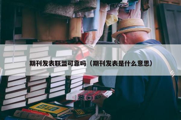 期刊发表联盟可靠吗（期刊发表是什么意思）